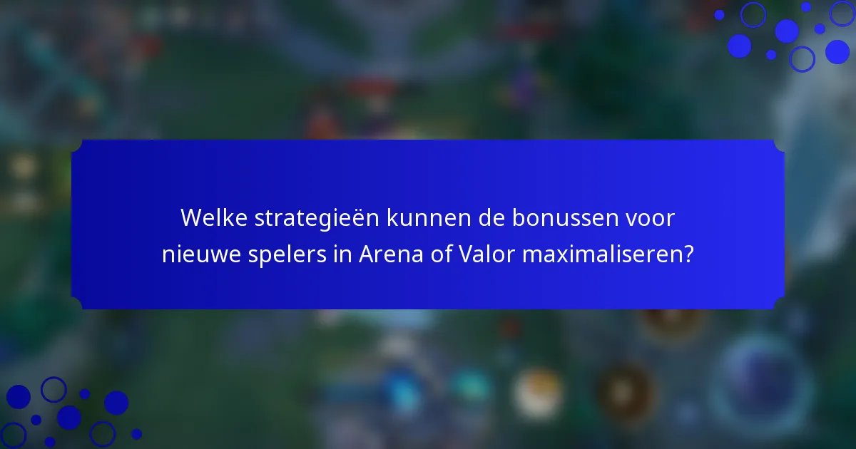 Welke strategieën kunnen de bonussen voor nieuwe spelers in Arena of Valor maximaliseren?