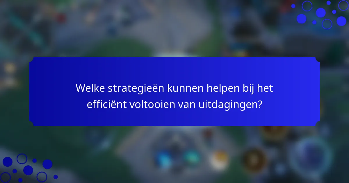 Welke strategieën kunnen helpen bij het efficiënt voltooien van uitdagingen?