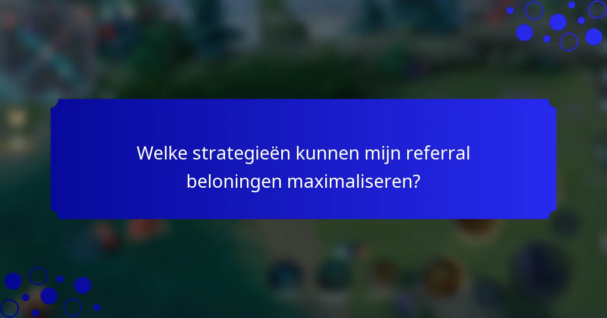 Welke strategieën kunnen mijn referral beloningen maximaliseren?