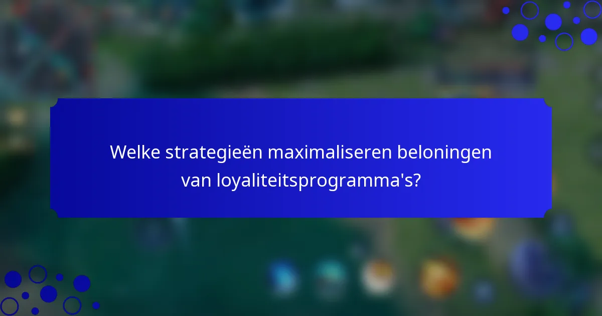 Welke strategieën maximaliseren beloningen van loyaliteitsprogramma's?