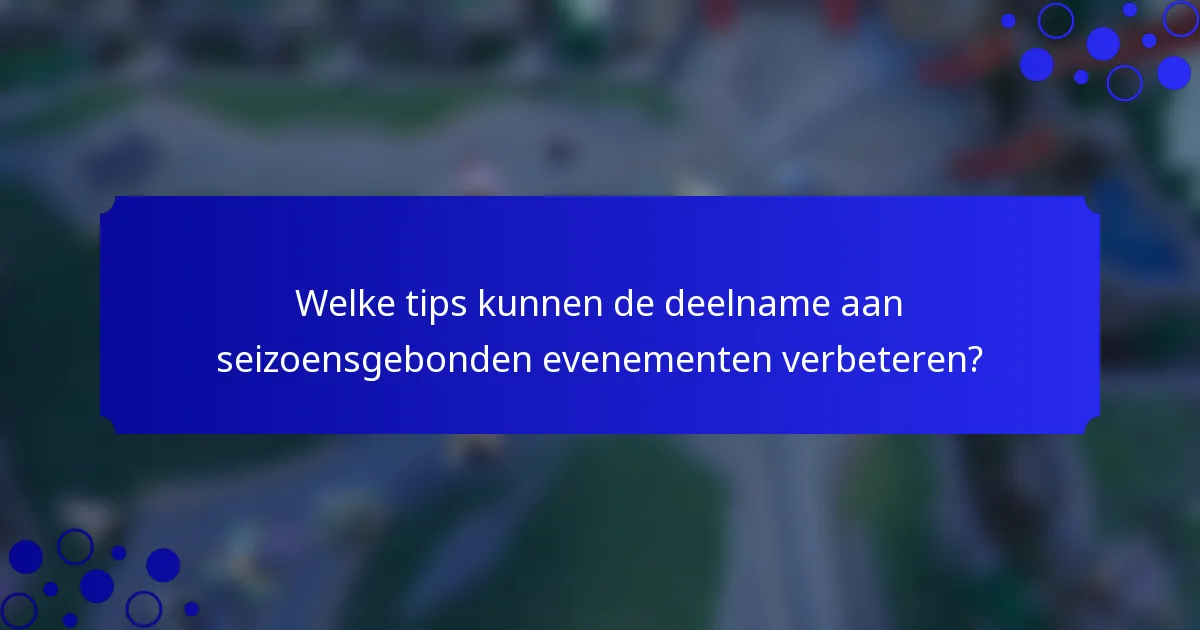 Welke tips kunnen de deelname aan seizoensgebonden evenementen verbeteren?